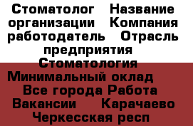 Стоматолог › Название организации ­ Компания-работодатель › Отрасль предприятия ­ Стоматология › Минимальный оклад ­ 1 - Все города Работа » Вакансии   . Карачаево-Черкесская респ.